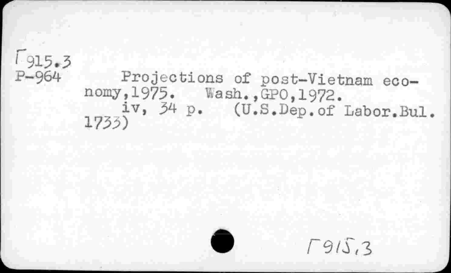 ﻿r 915.3 P-964
Projections of post-Vietnam economy, 1975. Wash.,GPO,1972.
p* (U.S.Dep. of Labor.Bui.
/~9/£3